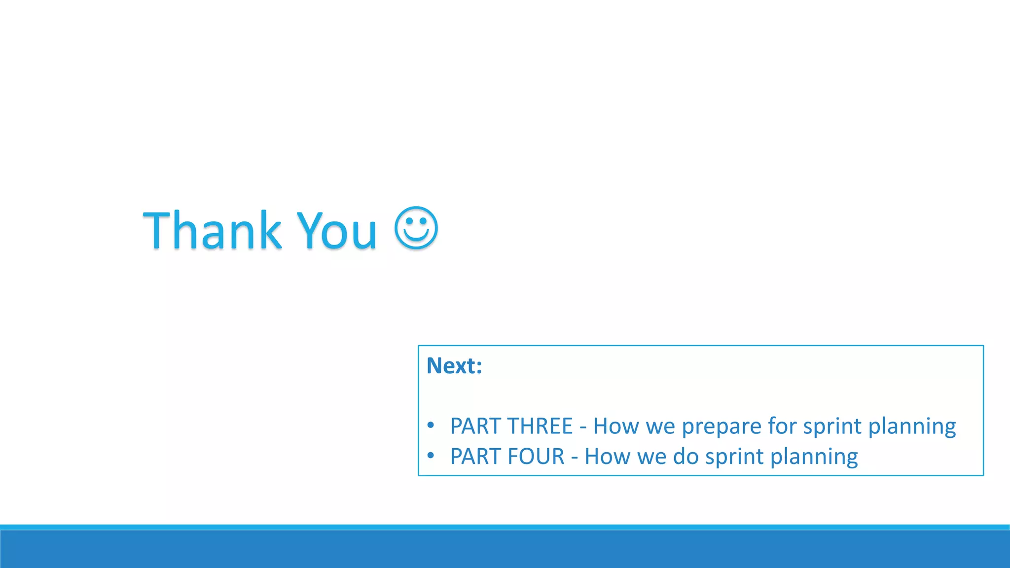 Thank You 
Next:
• PART THREE - How we prepare for sprint planning
• PART FOUR - How we do sprint planning
 