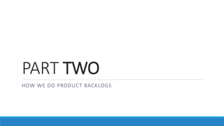 PART TWO
HOW WE DO PRODUCT BACKLOGS
 