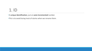 1. ID
•A unique identification, just an auto-incremented number.
•This is to avoid losing track of stories when we rename them.
 