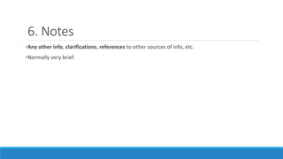 6. Notes
•Any other info, clarifications, references to other sources of info, etc.
•Normally very brief.
 