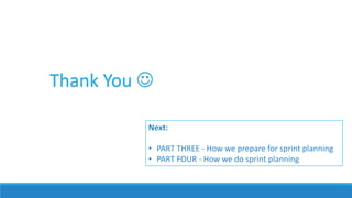 Thank You 
Next:
• PART THREE - How we prepare for sprint planning
• PART FOUR - How we do sprint planning
 