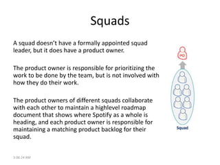 Squads
A squad doesn’t have a formally appointed squad
leader, but it does have a product owner.

The product owner is res...