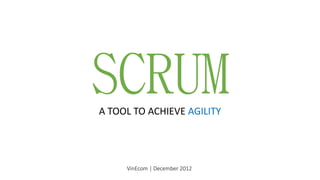 SCRUM 
A TOOL TO ACHIEVE AGILITY 
VinEcom| December 2012  