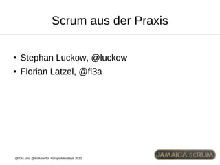Scrum aus der Praxis

●   Stephan Luckow, @luckow
●   Florian Latzel, @fl3a




@fl3a und @luckow für #drupaldevdays 2010
 