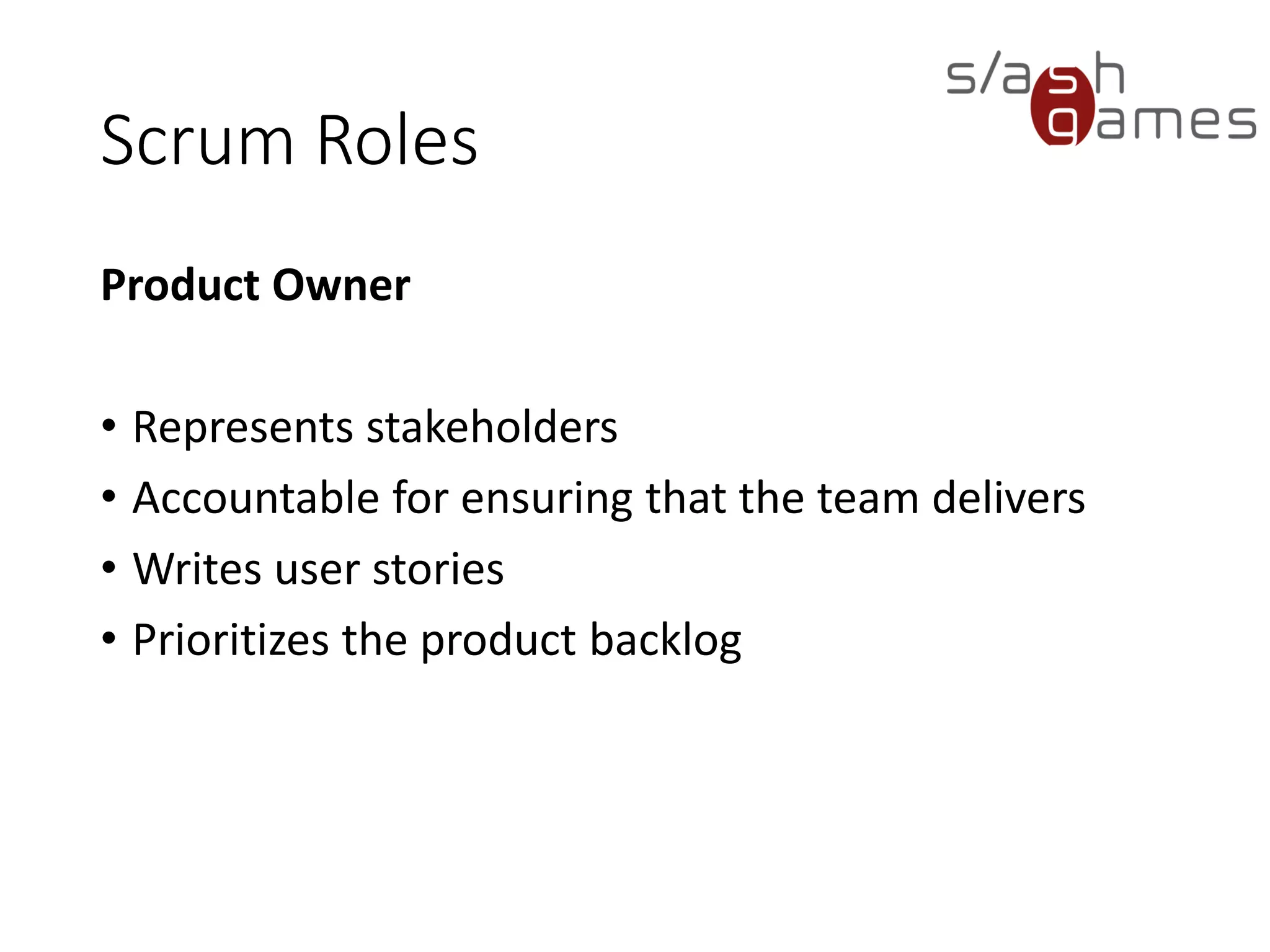 Scrum Roles
Product Owner
• Represents stakeholders
• Accountable for ensuring that the team delivers
• Writes user stories
• Prioritizes the product backlog
 