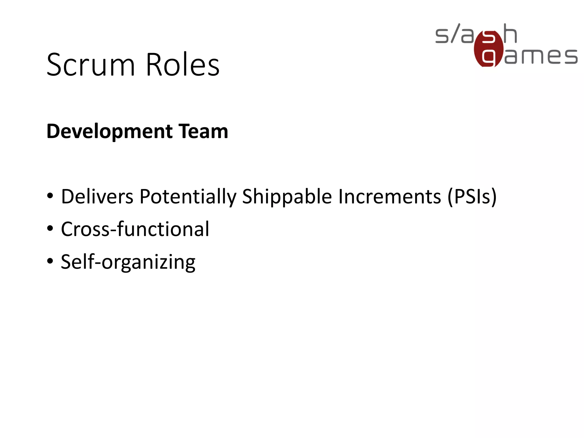 Scrum Roles
Development Team
• Delivers Potentially Shippable Increments (PSIs)
• Cross-functional
• Self-organizing
 