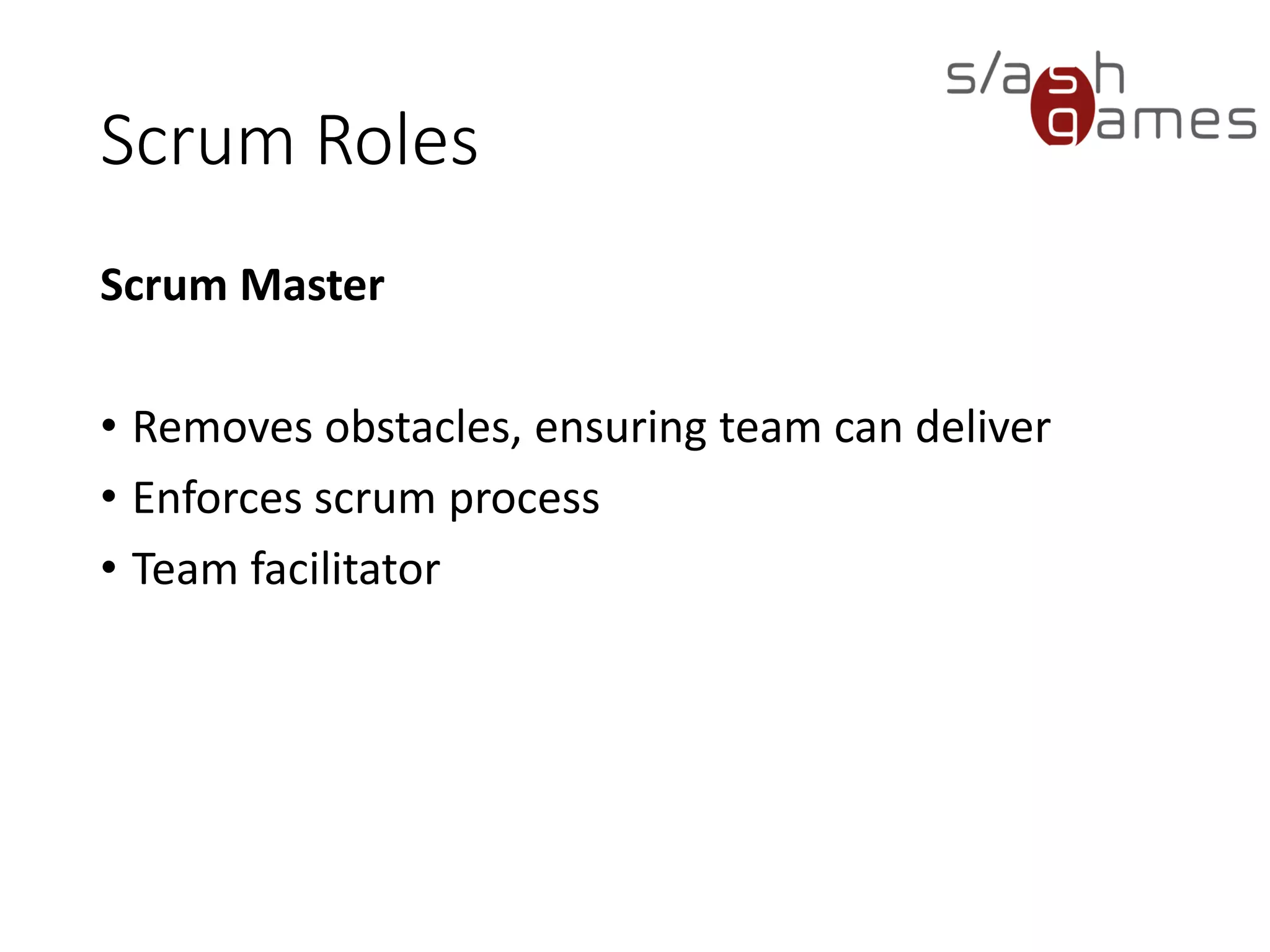 Scrum Roles
Scrum Master
• Removes obstacles, ensuring team can deliver
• Enforces scrum process
• Team facilitator
 