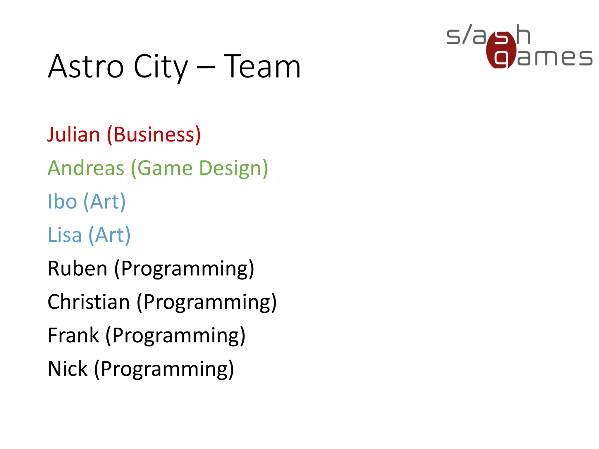 Astro City – Team
Julian (Business)
Andreas (Game Design)
Ibo (Art)
Lisa (Art)
Ruben (Programming)
Christian (Programming)
Frank (Programming)
Nick (Programming)
 