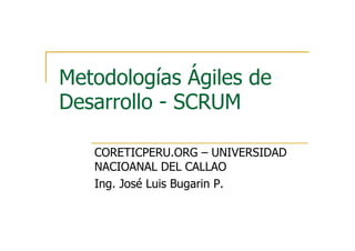 Metodologías Ágiles de
Desarrollo - SCRUM

   CORETICPERU.ORG – UNIVERSIDAD
   NACIOANAL DEL CALLAO
   Ing. José Luis Bugarin P.
 
