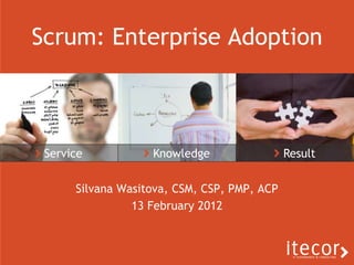 Scrum: Enterprise Adoption



 Service           Knowledge                 Result

      Silvana Wasitova, CSM, CSP, PMP, ACP
                13 February 2012
 