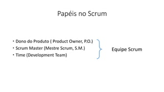 Papéis no Scrum
 Dono do Produto ( Product Owner, P.O.)
 Scrum Master (Mestre Scrum, S.M.)
 Time (Development Team)
Equipe Scrum
 