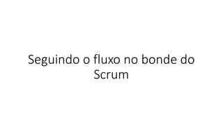 Seguindo o fluxo no bonde do
Scrum
 