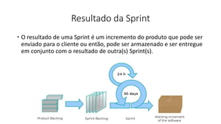 Resultado da Sprint
 O resultado de uma Sprint é um incremento do produto que pode ser
enviado para o cliente ou então, pode ser armazenado e ser entregue
em conjunto com o resultado de outra(s) Sprint(s).
 