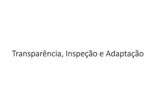 Transparência, Inspeção e Adaptação
 
