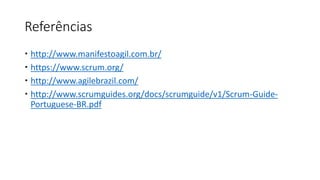 Referências
 http://www.manifestoagil.com.br/
 https://www.scrum.org/
 http://www.agilebrazil.com/
 http://www.scrumguides.org/docs/scrumguide/v1/Scrum-Guide-
Portuguese-BR.pdf
 