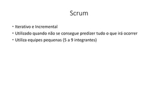 Scrum
 Iterativo e Incremental
 Utilizado quando não se consegue predizer tudo o que irá ocorrer
 Utiliza equipes pequenas (5 a 9 integrantes)
 