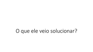 O que ele veio solucionar?
 