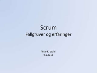 Scrum
Fallgruver og erfaringer


        Terje K. Wahl
          9.1.2012
 