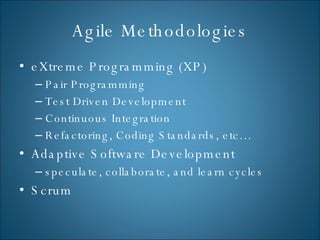 Agile Methodologies eXtreme Programming (XP) Pair Programming Test Driven Development Continuous Integration Refactoring, Coding Standards, etc… Adaptive Software Development speculate, collaborate, and learn cycles Scrum 