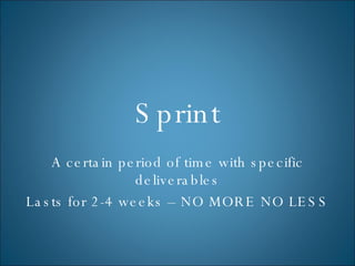 Sprint A certain period of time with specific deliverables Lasts for 2-4 weeks – NO MORE NO LESS 