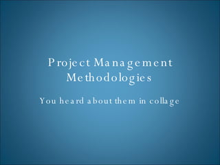 Project Management Methodologies You heard about them in collage 