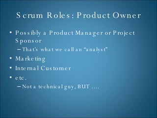 Scrum Roles: Product Owner Possibly a Product Manager or Project Sponsor That’s what we call an “analyst” Marketing Internal Customer etc. Not a technical guy, BUT …. 