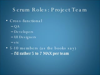 Scrum Roles: Project Team Cross-functional QA Developers UI Designers etc 5-10 members (as the books say) I’d rather 5 to 7 MAX per team 
