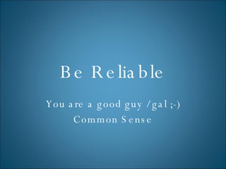 Be Reliable You are a good guy / gal ;-) Common Sense 