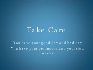 Take Care You have your good day and bad day You have your productive and your slow weeks 