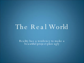 The Real World Reality has a tendency to make a beautiful project plan ugly 