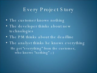 Every Project Story The customer knows nothing The developer thinks about new technologies The PM thinks about the deadline The analyst thinks he knows everything He got “everything” from the customer,  who knows “nothing” ;-) 