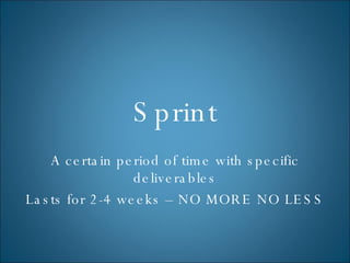 Sprint A certain period of time with specific deliverables Lasts for 2-4 weeks – NO MORE NO LESS 