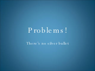 Problems! There’s no silver bullet 