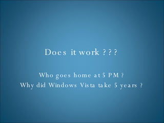 Does it work ??? Who goes home at 5 PM ? Why did Windows Vista take 5 years ? 