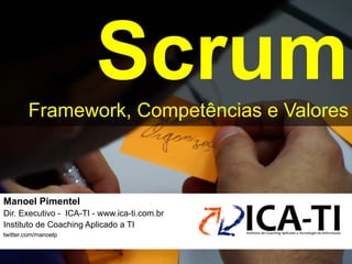 Scrum
        Framework, Competências e Valores



Manoel Pimentel !
Dir. Executivo - ICA-TI - www.ica-ti.com.br!
Instituto de Coaching Aplicado a TI!
twitter.com/manoelp!
 