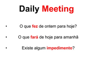Daily Meeting
•   O que fez de ontem para hoje?!
                  !

•   O que fará de hoje para amanhã!
                  !

•    Existe algum impedimento?
 