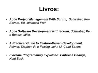 Livros:
• Agile Project Management With Scrum, Schwaber, Ken,
  Editora, Ed. Microsoft Pres!
!
• Agile Software Development with Scrum, Schwaber, Ken
   e Beedle, Mike.!
 !
• A Practical Guide to Feature-Driven Development,
   Palmer, Stephen R. e Felsing, John M, Coad Series.!
 !
• Extreme Programming Explained: Embrace Change,
   Kent Beck.!
 