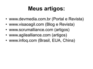 Meus artigos:
•   www.devmedia.com.br (Portal e Revista)!
•   www.visaoagil.com (Blog e Revista)!
•   www.scrumalliance.com (artigos)!
•   www.agilealliance.com (artigos)!
•   www.infoq.com (Brasil, EUA, China)!
 