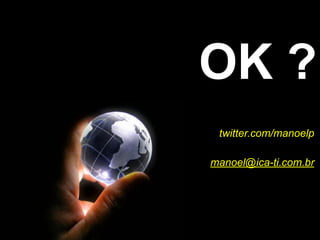 OK ?
 twitter.com/manoelp!
    !
manoel@ica-ti.com.br
 