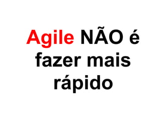 Agile NÃO é  
 fazer mais
   rápido
 