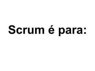 Scrum é para:
 