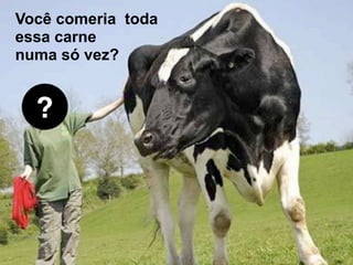 Você comeria toda  
essa carne  
numa só vez?
 