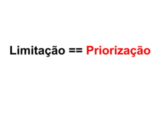 Limitação == Priorização
 