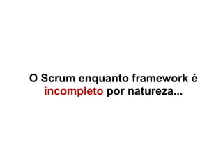 O Scrum enquanto framework é
  incompleto por natureza...
 
