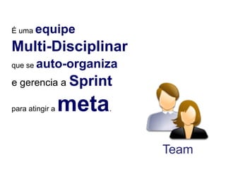 É uma    equipe !
Multi-Disciplinar"
     auto-organiza"
que se

e gerencia a Sprint "

para atingir a   meta   .




                            Team
 
