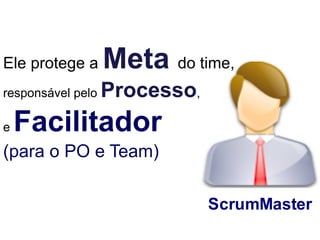 Ele protege a      Meta do time,!
responsável pelo   Processo,!
e   Facilitador"
(para o PO e Team)

                                ScrumMaster
 