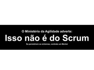 O Ministério da Agilidade adverte: 

Isso não é do Scrum 
       Se persistirem os sintomas, contrate um Mentor
 