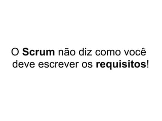 O Scrum não diz como você
deve escrever os requisitos!
 