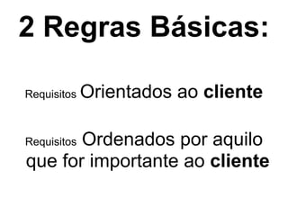 2 Regras Básicas:

Requisitos   Orientados ao cliente"
                    !


       Ordenados por aquilo
Requisitos
que for importante ao cliente
 