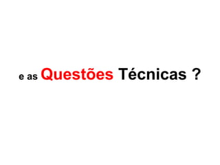 e as   Questões Técnicas ?
 